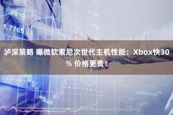 泸深策略 曝微软索尼次世代主机性能：Xbox快30% 价格更贵！