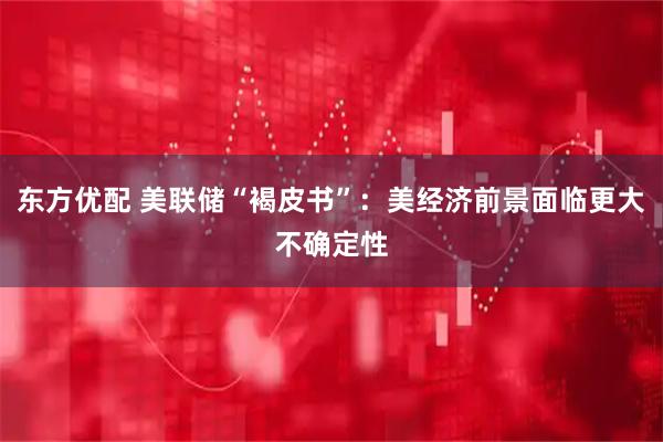东方优配 美联储“褐皮书”：美经济前景面临更大不确定性